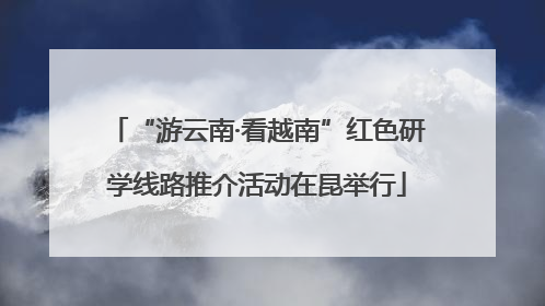 “游云南·看越南”红色研学线路推介活动在昆举行